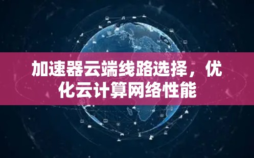 加速器云端线路选择,优化云计算网络性能 加速器云端线路选择,优化云计算网络性能