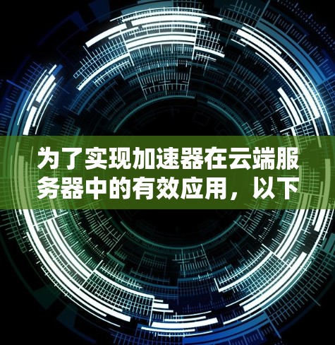 为了实现加速器在云端服务器中的有效应用,以下是一些建议和步骤 为了实现加速器在云端服务器中的有效应用,以下是一些建议和步骤