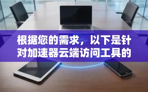 根据您的需求,以下是针对加速器云端访问工具的推荐和解析 根据您的需求,以下是针对加速器云端访问工具的推荐和解析