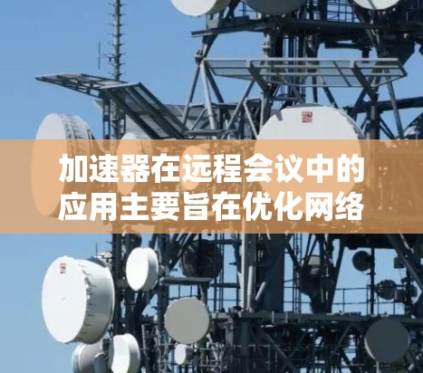 加速器在远程会议中的应用主要旨在优化网络性能,提升数据传输速度和减少延迟,从而提高会议的流畅度和效率。以下是加速器在远程会议中的主要作用和考虑因素 加速器在远程会议中的应用主要旨在优化网络性能,提升数据传输速度和减少延迟,从而提高会议的流畅度和效率。以下是加速器在远程会议中的主要作用和考虑因素