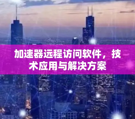 加速器远程访问软件,技术应用与解决方案 加速器远程访问软件,技术应用与解决方案