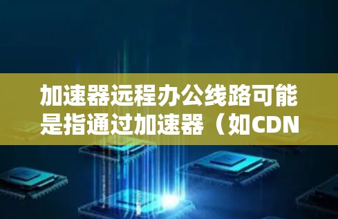 加速器远程办公线路可能是指通过加速器(如CDN、边缘计算或其他网络加速技术)来优化远程办公环境的网络性能,确保远程用户能够快速访问公司内部资源、云服务或其他网络资源 加速器远程办公线路可能是指通过加速器(如CDN、边缘计算或其他网络加速技术)来优化远程办公环境的网络性能,确保远程用户能够快速访问公司内部资源、云服务或其他网络资源
