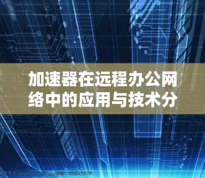 加速器在远程办公网络中的应用与技术分析 加速器在远程办公网络中的应用与技术分析