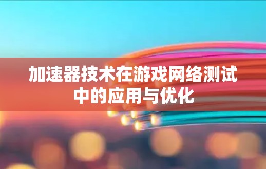 加速器技术在游戏网络测试中的应用与优化 加速器技术在游戏网络测试中的应用与优化