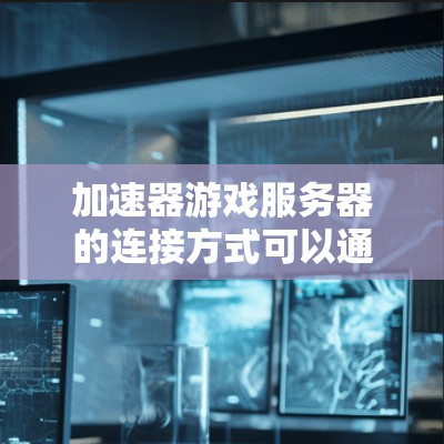加速器游戏服务器的连接方式可以通过以下步骤实现 加速器游戏服务器的连接方式可以通过以下步骤实现