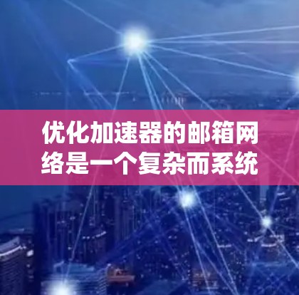 优化加速器的邮箱网络是一个复杂而系统性的工程,需要从多个方面进行规划和实施。以下是对这一过程的结构化总结 优化加速器的邮箱网络是一个复杂而系统性的工程,需要从多个方面进行规划和实施。以下是对这一过程的结构化总结