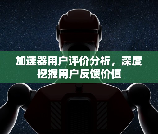 加速器用户评价分析,深度挖掘用户反馈价值 加速器用户评价分析,深度挖掘用户反馈价值
