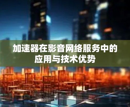 加速器在影音网络服务中的应用与技术优势