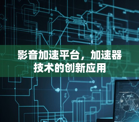 影音加速平台，加速器技术的创新应用