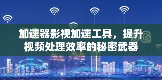 加速器影视加速工具，提升视频处理效率的秘密武器