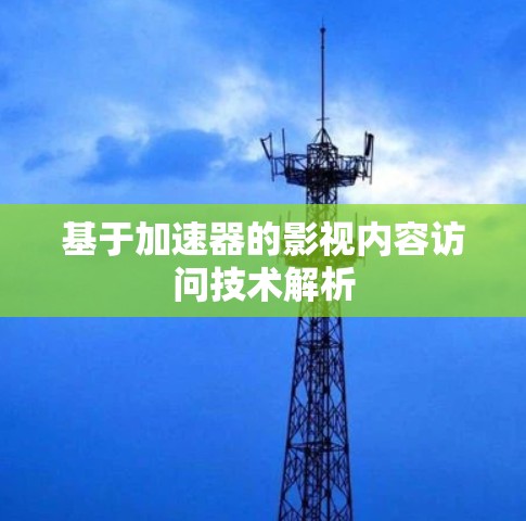 基于加速器的影视内容访问技术解析 基于加速器的影视内容访问技术解析