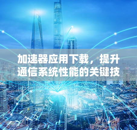 加速器应用下载，提升通信系统性能的关键技术