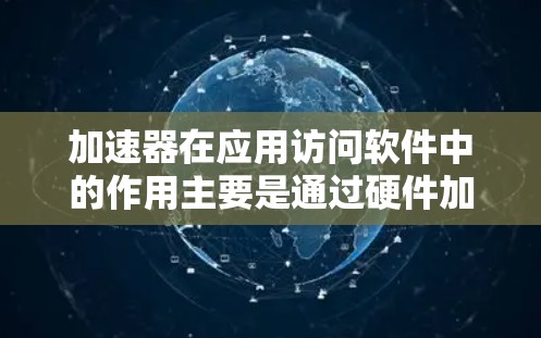 加速器在应用访问软件中的作用主要是通过硬件加速来提高处理速度,减少延迟,提升用户体验。以下是对这一过程的详细分析 加速器在应用访问软件中的作用主要是通过硬件加速来提高处理速度,减少延迟,提升用户体验。以下是对这一过程的详细分析