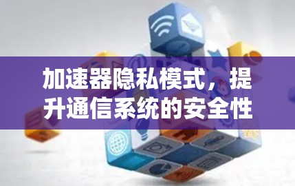 加速器隐私模式,提升通信系统的安全性与性能 加速器隐私模式,提升通信系统的安全性与性能