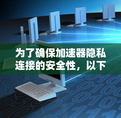 为了确保加速器隐私连接的安全性,以下是一些关键要点和建议 为了确保加速器隐私连接的安全性,以下是一些关键要点和建议