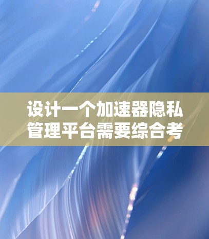 设计一个加速器隐私管理平台需要综合考虑用户的隐私需求、数据处理加速以及安全性等多方面因素。以下是对该平台的功能和设计的详细总结 设计一个加速器隐私管理平台需要综合考虑用户的隐私需求、数据处理加速以及安全性等多方面因素。以下是对该平台的功能和设计的详细总结