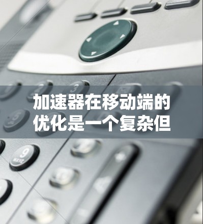 加速器在移动端的优化是一个复杂但重要的任务，涉及硬件、软件、算法和性能调优等多个方面。以下是一些关键的优化方向和策略