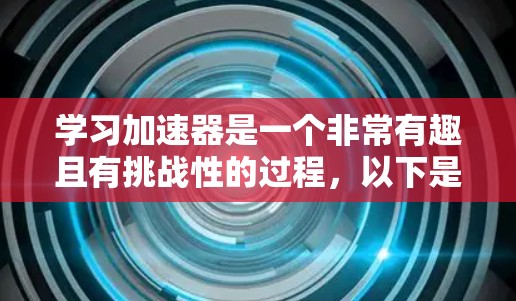 学习加速器是一个非常有趣且有挑战性的过程，以下是一个有条理的学习计划和资源，帮助你从零开始掌握加速器的使用
