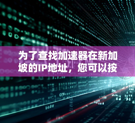 为了查找加速器在新加坡的IP地址,您可以按照以下步骤进行 为了查找加速器在新加坡的IP地址,您可以按照以下步骤进行