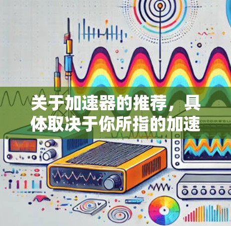关于加速器的推荐,具体取决于你所指的加速器类型。以下是一些常见的加速器类型及其推荐产品 关于加速器的推荐,具体取决于你所指的加速器类型。以下是一些常见的加速器类型及其推荐产品