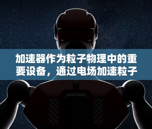 加速器作为粒子物理中的重要设备，通过电场加速粒子并利用磁场引导其轨迹，实现粒子能量的显著提升。以下是加速器工作原理的详细解析