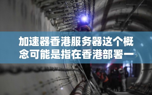 加速器香港服务器这个概念可能是指在香港部署一个高性能的网络加速器服务器,用于优化数据传输速度或处理网络延迟问题。以下是一些可能的解释和步骤建议 加速器香港服务器这个概念可能是指在香港部署一个高性能的网络加速器服务器,用于优化数据传输速度或处理网络延迟问题。以下是一些可能的解释和步骤建议