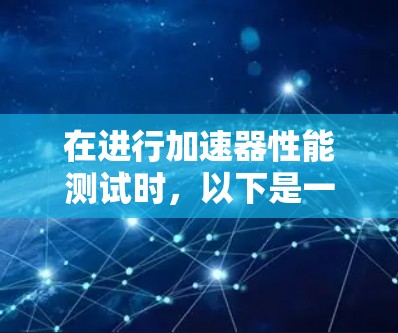 在进行加速器性能测试时，以下是一个有条理的步骤指南，帮助您有效地完成测试