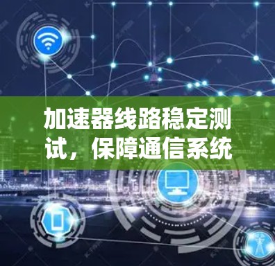加速器线路稳定测试，保障通信系统可靠性