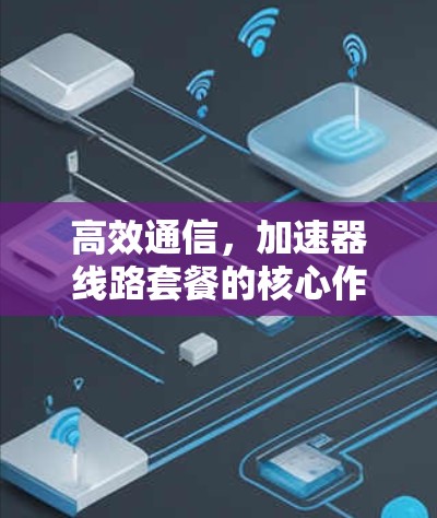 高效通信,加速器线路套餐的核心作用 高效通信,加速器线路套餐的核心作用