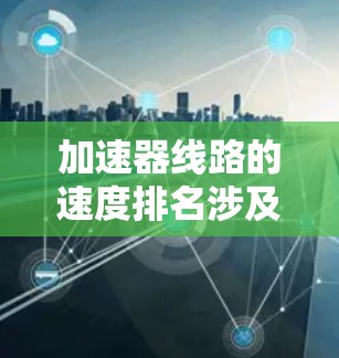 加速器线路的速度排名涉及粒子在不同阶段的速度大小排列,这些速度通常按照从低到高进行排序。以下是对加速器线路速度排名的详细分析 加速器线路的速度排名涉及粒子在不同阶段的速度大小排列,这些速度通常按照从低到高进行排序。以下是对加速器线路速度排名的详细分析