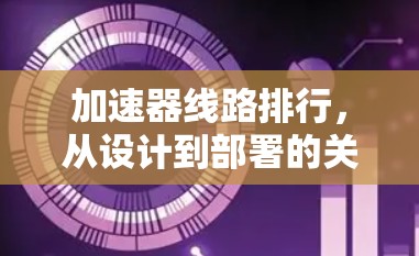 加速器线路排行,从设计到部署的关键技术 加速器线路排行,从设计到部署的关键技术