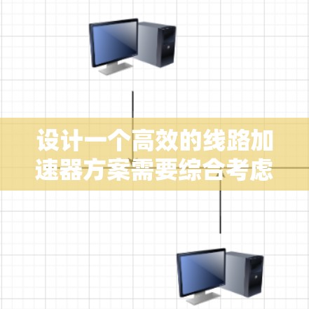 设计一个高效的线路加速器方案需要综合考虑多个关键因素，以下是一个有条理的设计方案总结