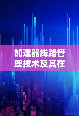 加速器线路管理技术及其在通信系统中的应用研究 加速器线路管理技术及其在通信系统中的应用研究