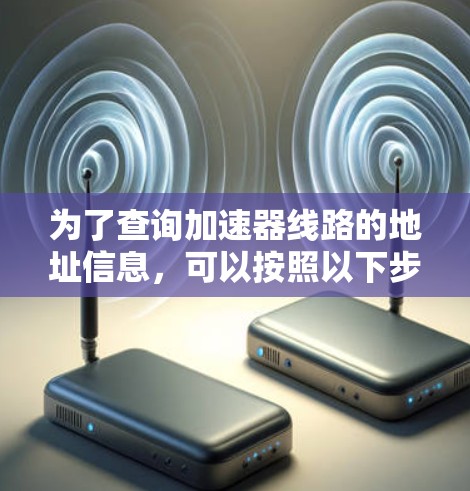 为了查询加速器线路的地址信息,可以按照以下步骤进行 为了查询加速器线路的地址信息,可以按照以下步骤进行