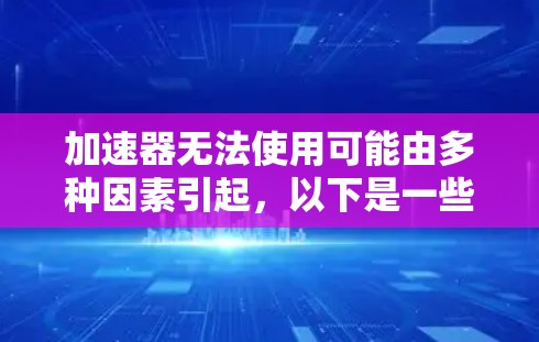 加速器无法使用可能由多种因素引起,以下是一些常见原因及解决思路 加速器无法使用可能由多种因素引起,以下是一些常见原因及解决思路