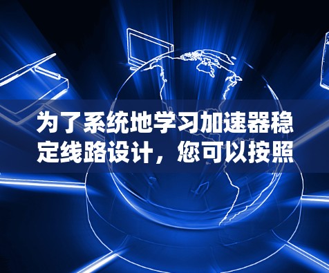 为了系统地学习加速器稳定线路设计,您可以按照以下步骤进行 为了系统地学习加速器稳定线路设计,您可以按照以下步骤进行