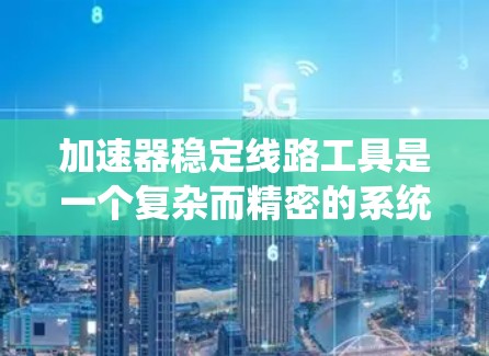 加速器稳定线路工具是一个复杂而精密的系统，旨在确保加速器的稳定运行。以下是对这一系统的详细分析