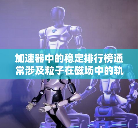 加速器中的稳定排行榜通常涉及粒子在磁场中的轨迹和动能的相关因素。以下是对稳定排行榜的详细分析 加速器中的稳定排行榜通常涉及粒子在磁场中的轨迹和动能的相关因素。以下是对稳定排行榜的详细分析