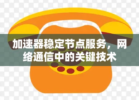 加速器稳定节点服务,网络通信中的关键技术 加速器稳定节点服务,网络通信中的关键技术