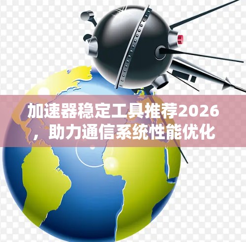 加速器稳定工具推荐2026，助力通信系统性能优化