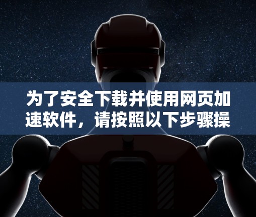 为了安全下载并使用网页加速软件，请按照以下步骤操作