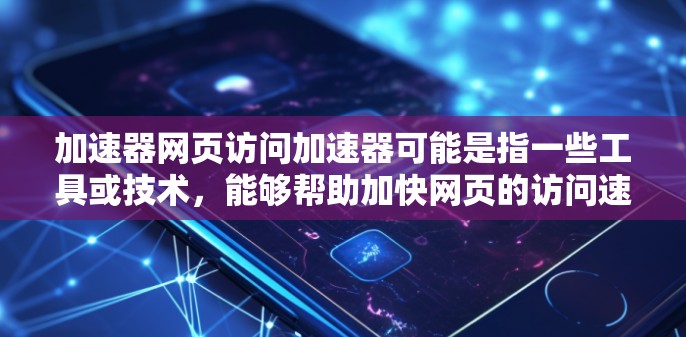 加速器网页访问加速器可能是指一些工具或技术，能够帮助加快网页的访问速度。以下是一些可能相关的概念和技术
