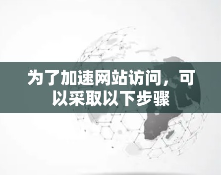 为了加速网站访问，可以采取以下步骤