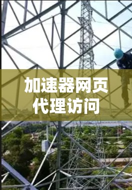 加速器网页代理访问,提升网络性能的关键技术 加速器网页代理访问,提升网络性能的关键技术