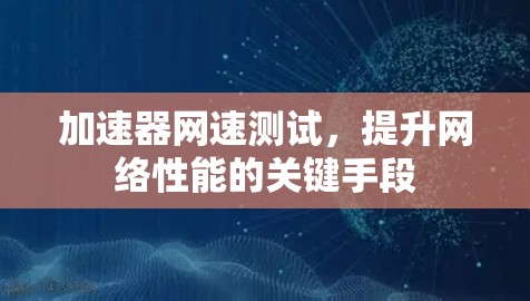 加速器网速测试，提升网络性能的关键手段