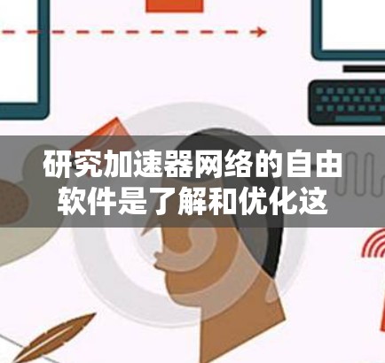 研究加速器网络的自由软件是了解和优化这些模型的关键，以下是一个有条理的总结