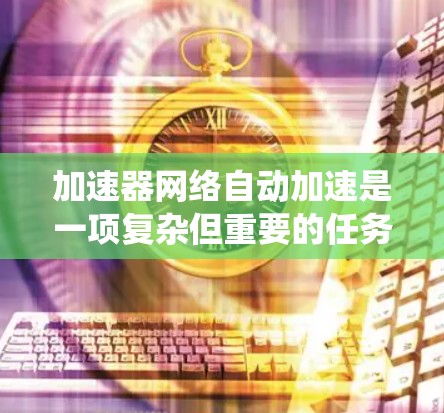 加速器网络自动加速是一项复杂但重要的任务，涉及多个方面的技术和策略。以下是对该问题的系统分析和解决方案