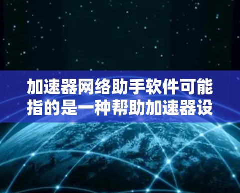 加速器网络助手软件可能指的是一种帮助加速器设备在网络环境中更高效运行的软件工具。以下是一些可能的解释和相关工具的建议 加速器网络助手软件可能指的是一种帮助加速器设备在网络环境中更高效运行的软件工具。以下是一些可能的解释和相关工具的建议