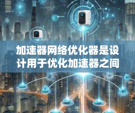 加速器网络优化器是设计用于优化加速器之间网络通信效率的系统，旨在解决高性能计算中的网络性能瓶颈。以下是对加速器网络优化器的详细分析和总结