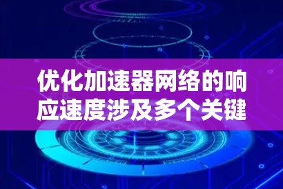 优化加速器网络的响应速度涉及多个关键方面，以下是对这些方面的详细分析和优化措施